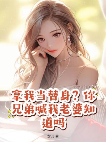 拿我当替身？你兄弟喊我老婆知道吗女刀